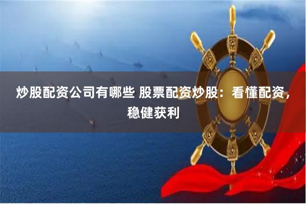 炒股配资公司有哪些 股票配资炒股：看懂配资，稳健获利