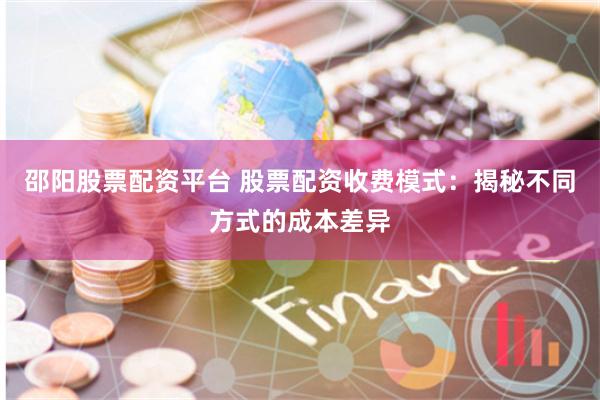 邵阳股票配资平台 股票配资收费模式：揭秘不同方式的成本差异