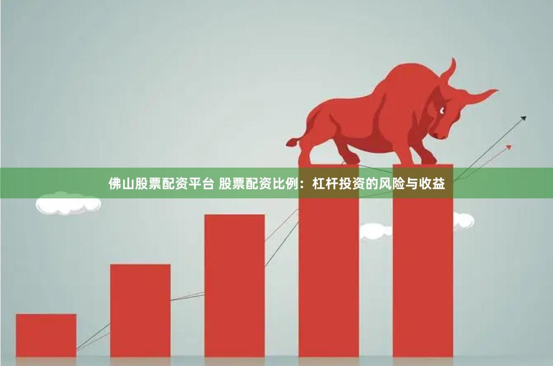 佛山股票配资平台 股票配资比例：杠杆投资的风险与收益