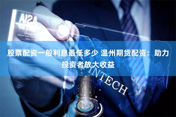 股票配资一般利息最低多少 温州期货配资：助力投资者放大收益