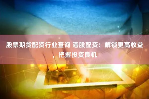 股票期货配资行业查询 港股配资：解锁更高收益，把握投资良机