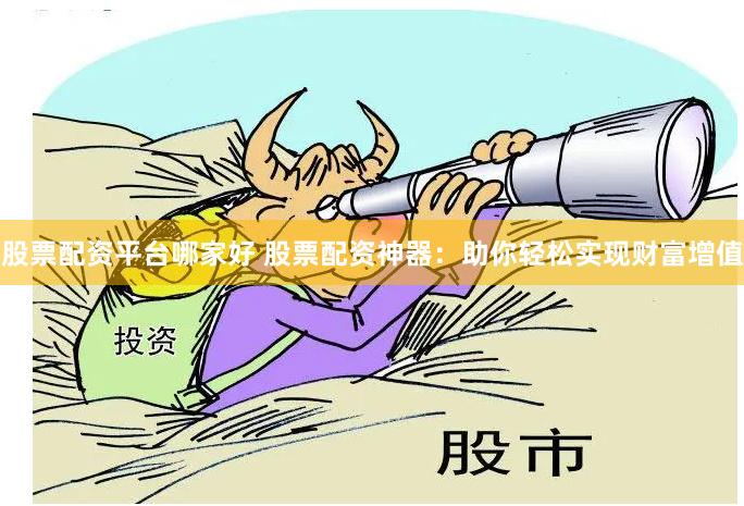 股票配资平台哪家好 股票配资神器：助你轻松实现财富增值