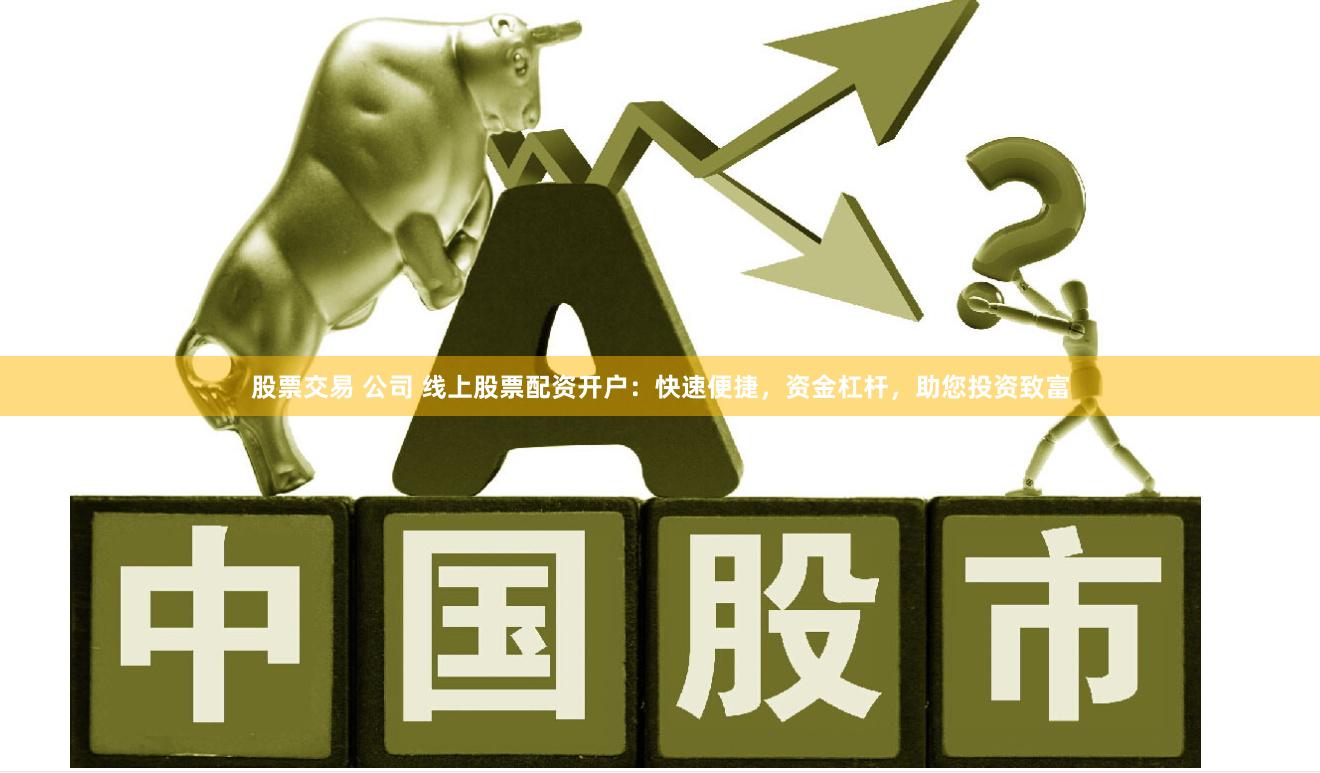 股票交易 公司 线上股票配资开户：快速便捷，资金杠杆，助您投资致富