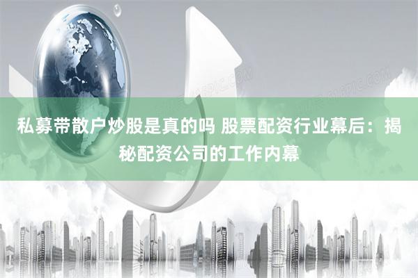 私募带散户炒股是真的吗 股票配资行业幕后：揭秘配资公司的工作内幕