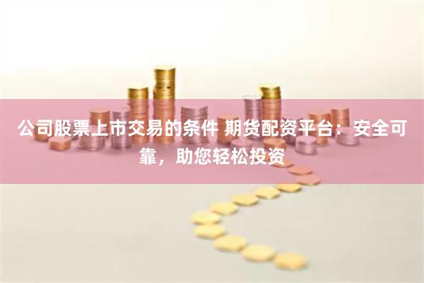 公司股票上市交易的条件 期货配资平台：安全可靠，助您轻松投资