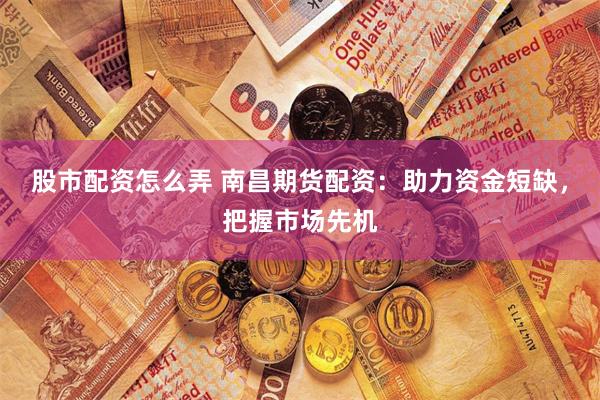 股市配资怎么弄 南昌期货配资：助力资金短缺，把握市场先机