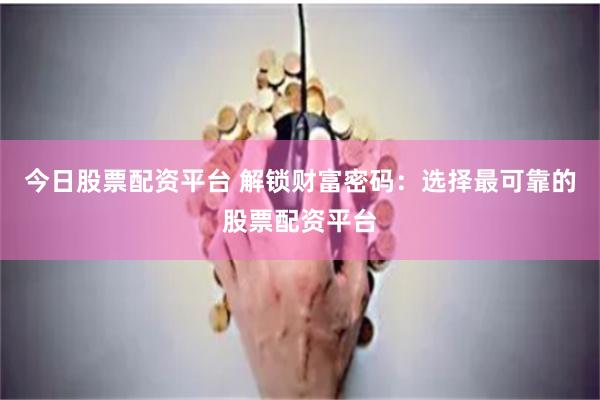 今日股票配资平台 解锁财富密码：选择最可靠的股票配资平台