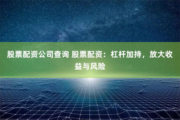 股票配资公司查询 股票配资：杠杆加持，放大收益与风险