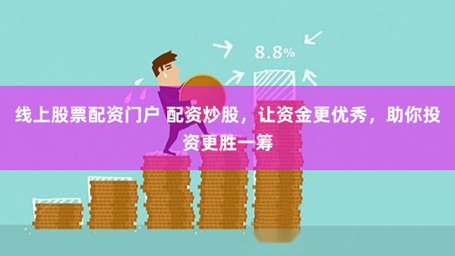 线上股票配资门户 配资炒股，让资金更优秀，助你投资更胜一筹