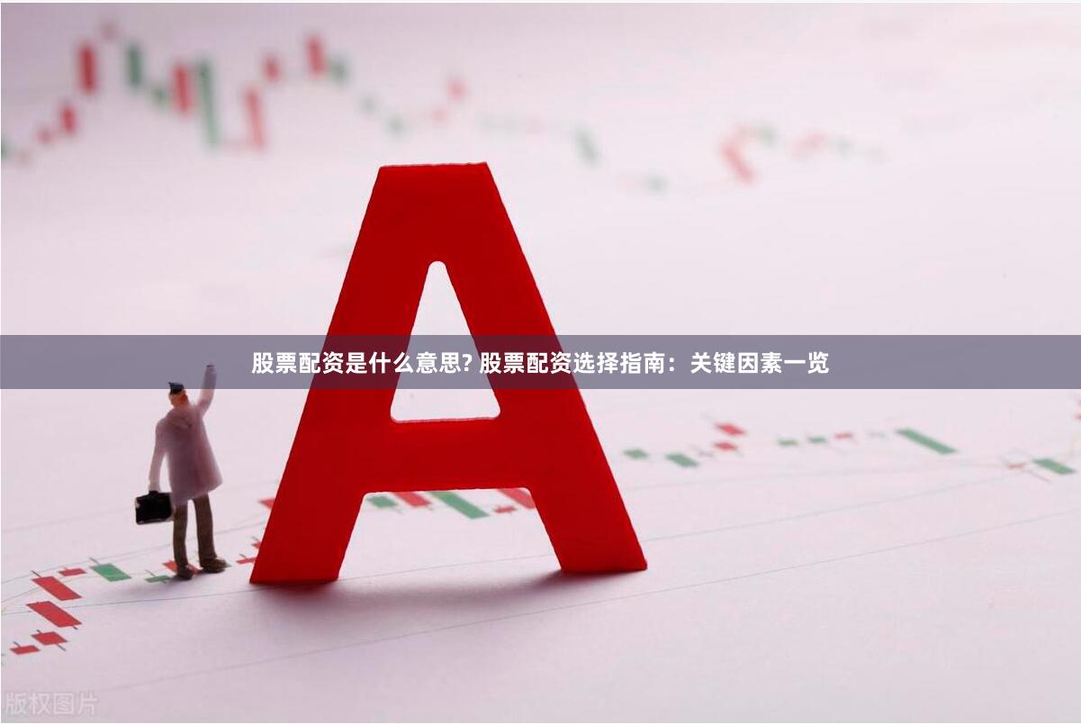 股票配资是什么意思? 股票配资选择指南：关键因素一览