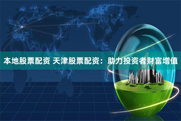 本地股票配资 天津股票配资：助力投资者财富增值