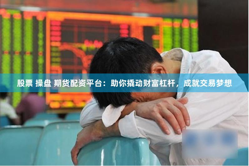 股票 操盘 期货配资平台：助你撬动财富杠杆，成就交易梦想