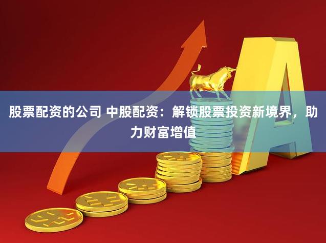 股票配资的公司 中股配资：解锁股票投资新境界，助力财富增值