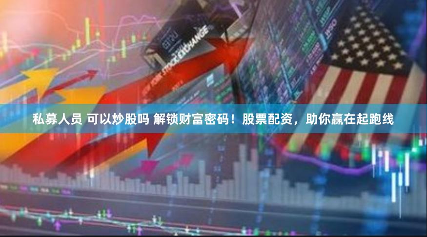 私募人员 可以炒股吗 解锁财富密码！股票配资，助你赢在起跑线