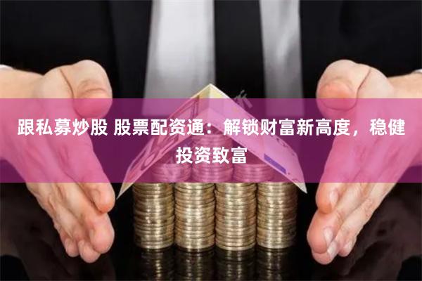 跟私募炒股 股票配资通：解锁财富新高度，稳健投资致富