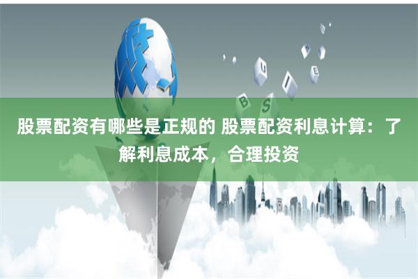 股票配资有哪些是正规的 股票配资利息计算：了解利息成本，合理投资