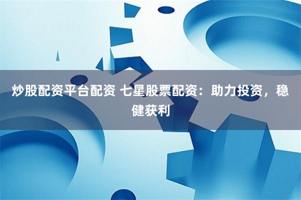 炒股配资平台配资 七星股票配资：助力投资，稳健获利