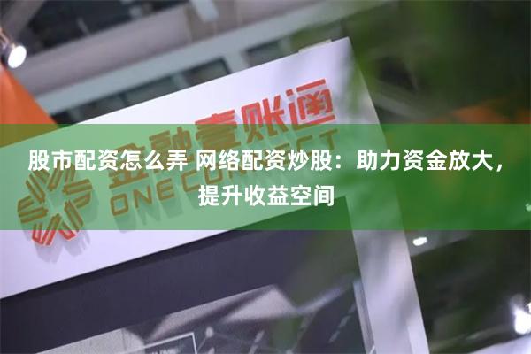 股市配资怎么弄 网络配资炒股：助力资金放大，提升收益空间