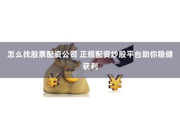 怎么找股票配资公司 正规配资炒股平台助你稳健获利