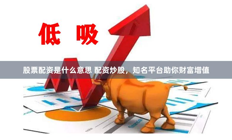 股票配资是什么意思 配资炒股，知名平台助你财富增值