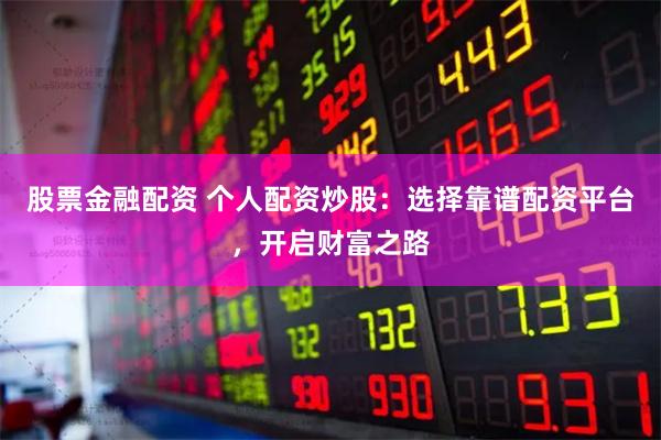 股票金融配资 个人配资炒股：选择靠谱配资平台，开启财富之路