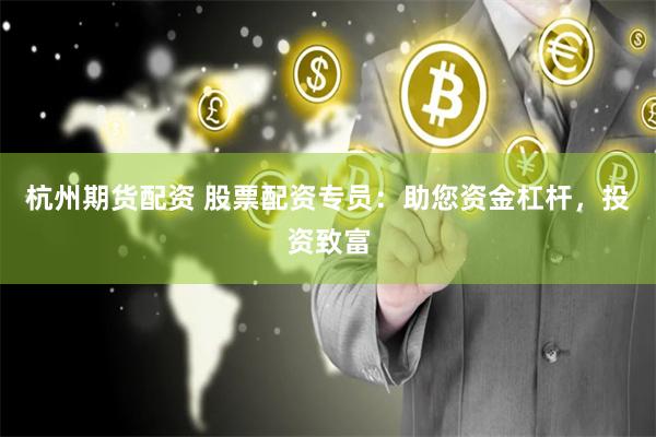 杭州期货配资 股票配资专员：助您资金杠杆，投资致富