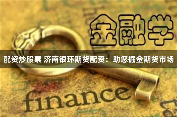 配资炒股票 济南银环期货配资：助您掘金期货市场
