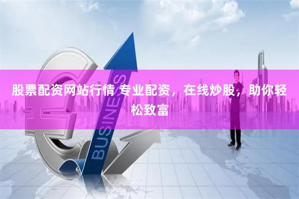 股票配资网站行情 专业配资，在线炒股，助你轻松致富