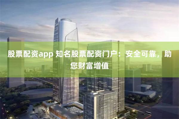 股票配资app 知名股票配资门户：安全可靠，助您财富增值
