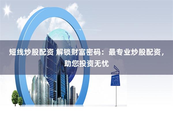 短线炒股配资 解锁财富密码：最专业炒股配资，助您投资无忧