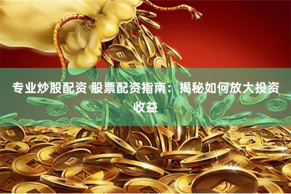 专业炒股配资 股票配资指南：揭秘如何放大投资收益