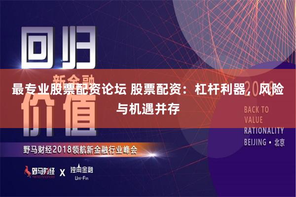 最专业股票配资论坛 股票配资：杠杆利器，风险与机遇并存