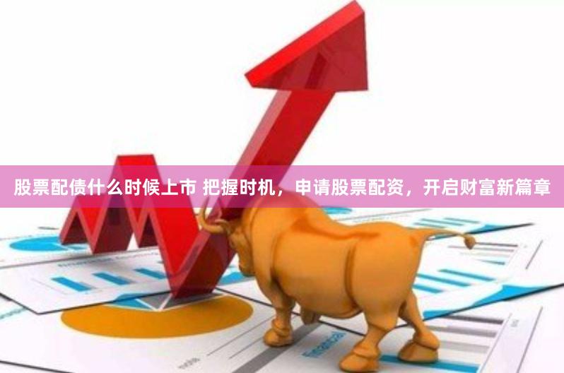 股票配债什么时候上市 把握时机，申请股票配资，开启财富新篇章