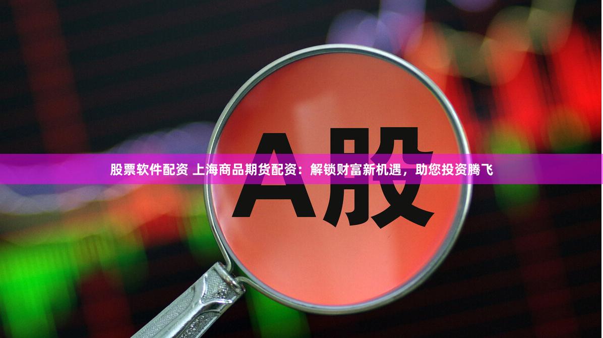 股票软件配资 上海商品期货配资：解锁财富新机遇，助您投资腾飞