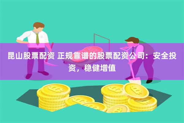 昆山股票配资 正规靠谱的股票配资公司：安全投资，稳健增值