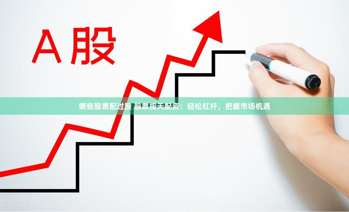 哪些股票配过股 股票按天配资：轻松杠杆，把握市场机遇