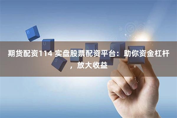 期货配资114 实盘股票配资平台：助你资金杠杆，放大收益