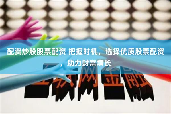 配资炒股股票配资 把握时机，选择优质股票配资，助力财富增长