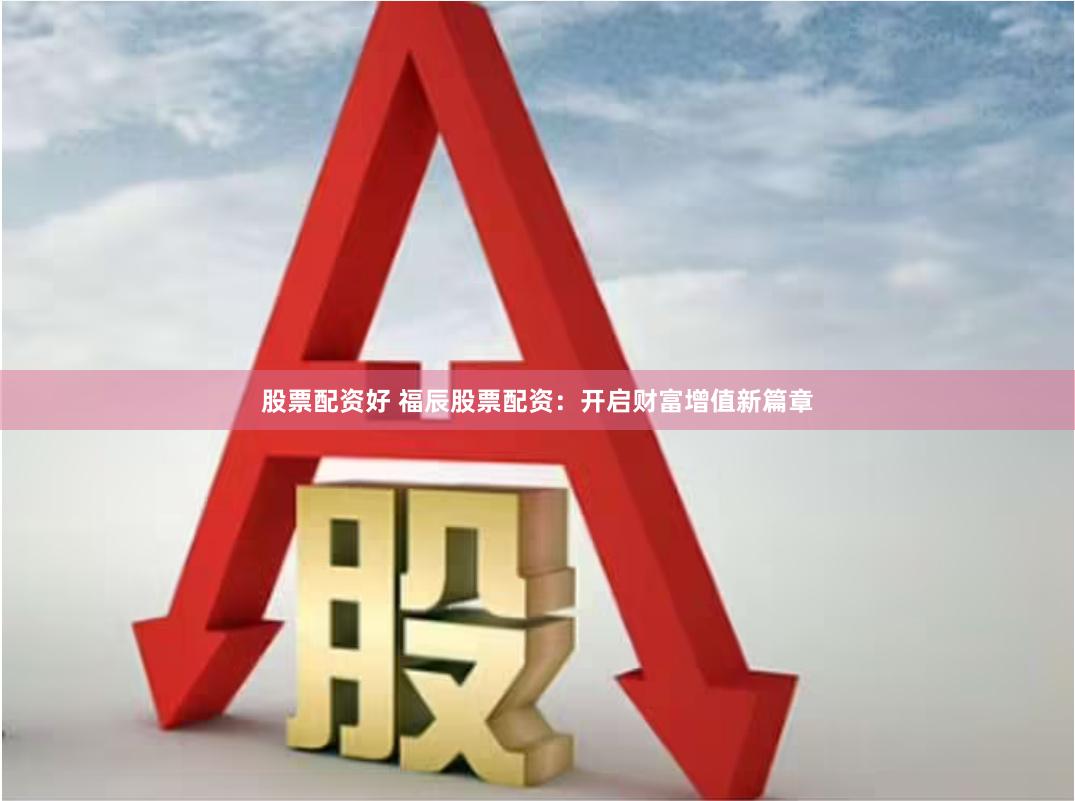 股票配资好 福辰股票配资：开启财富增值新篇章