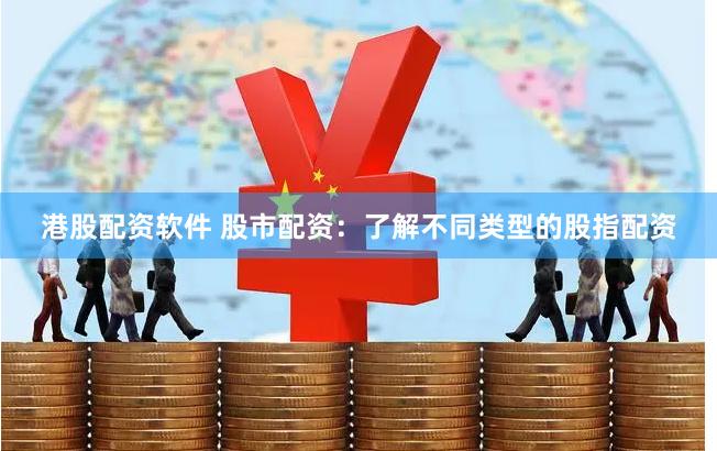 港股配资软件 股市配资：了解不同类型的股指配资