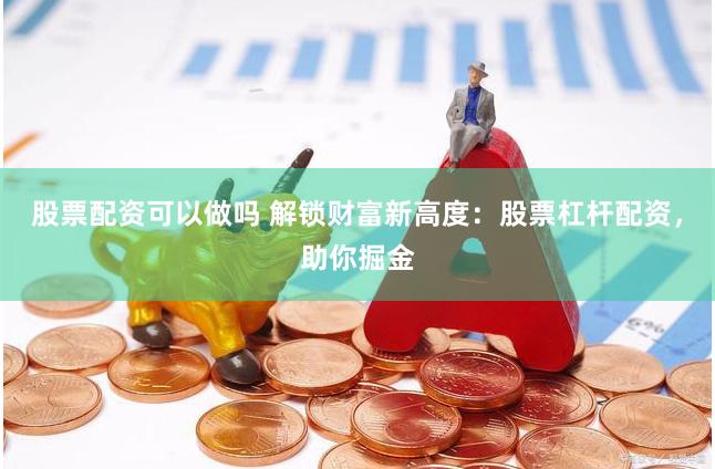 股票配资可以做吗 解锁财富新高度：股票杠杆配资，助你掘金