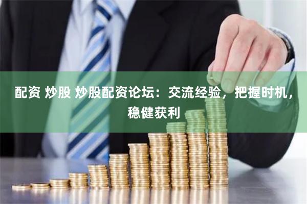 配资 炒股 炒股配资论坛：交流经验，把握时机，稳健获利