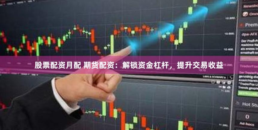 股票配资月配 期货配资：解锁资金杠杆，提升交易收益