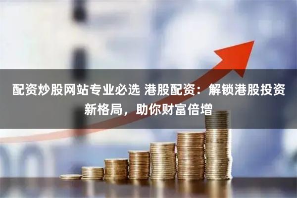 配资炒股网站专业必选 港股配资：解锁港股投资新格局，助你财富倍增