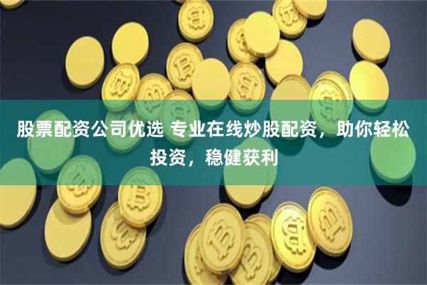 股票配资公司优选 专业在线炒股配资，助你轻松投资，稳健获利