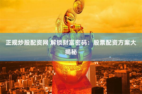 正规炒股配资网 解锁财富密码：股票配资方案大揭秘