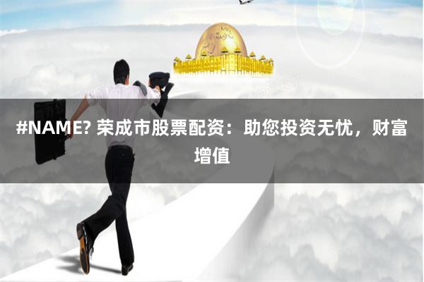 #NAME? 荣成市股票配资：助您投资无忧，财富增值