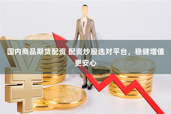 国内商品期货配资 配资炒股选对平台，稳健增值更安心