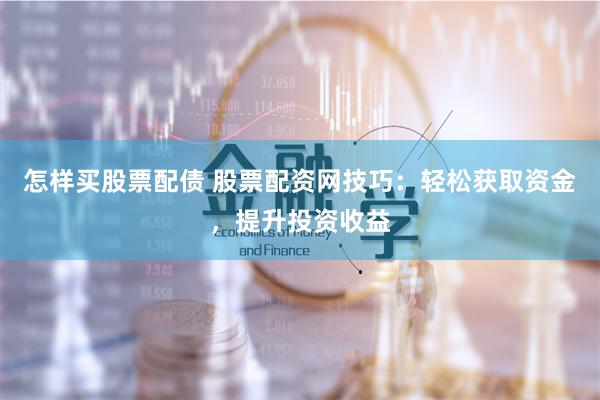 怎样买股票配债 股票配资网技巧：轻松获取资金，提升投资收益