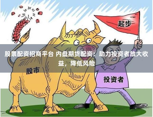 股票配资招商平台 内盘期货配资：助力投资者放大收益，降低风险